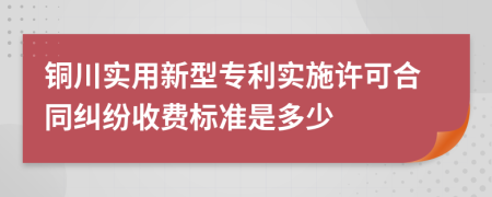 铜川实用新型专利实施许可合同纠纷收费标准是多少