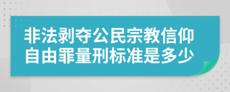 非法剥夺公民宗教信仰自由罪量刑标准是多少