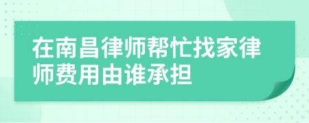 在南昌律师帮忙找家律师费用由谁承担