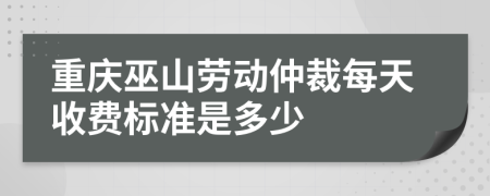 重庆巫山劳动仲裁每天收费标准是多少