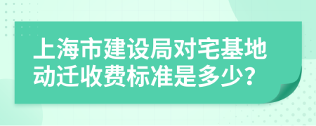 上海市建设局对宅基地动迁收费标准是多少？