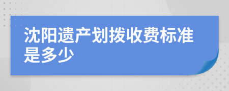 沈阳遗产划拨收费标准是多少