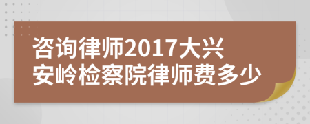 咨询律师2017大兴安岭检察院律师费多少