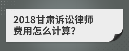 2018甘肃诉讼律师费用怎么计算？