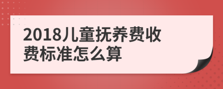 2018儿童抚养费收费标准怎么算