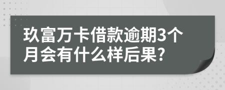 玖富万卡借款逾期3个月会有什么样后果?