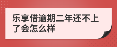 乐享借逾期二年还不上了会怎么样