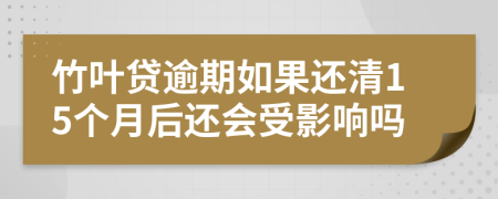 竹叶贷逾期如果还清15个月后还会受影响吗