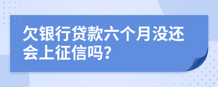 欠银行贷款六个月没还会上征信吗？