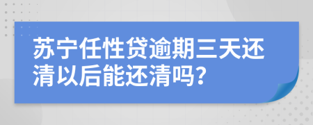 苏宁任性贷逾期三天还清以后能还清吗？