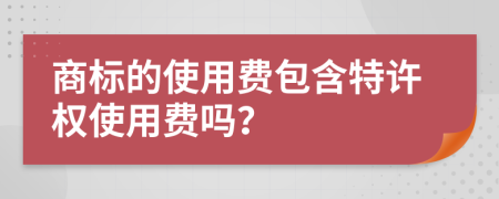 商标的使用费包含特许权使用费吗？