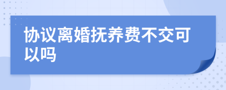 协议离婚抚养费不交可以吗