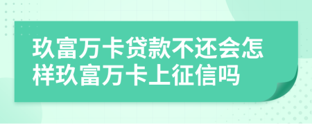 玖富万卡贷款不还会怎样玖富万卡上征信吗