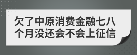 欠了中原消费金融七八个月没还会不会上征信