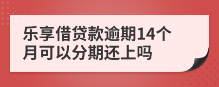 乐享借贷款逾期14个月可以分期还上吗