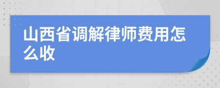 山西省调解律师费用怎么收