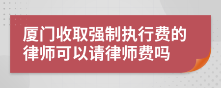 厦门收取强制执行费的律师可以请律师费吗