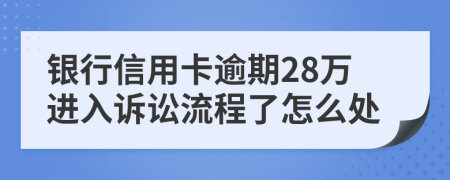 银行信用卡逾期28万进入诉讼流程了怎么处