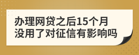 办理网贷之后15个月没用了对征信有影响吗