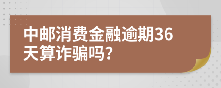 中邮消费金融逾期36天算诈骗吗？