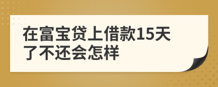 在富宝贷上借款15天了不还会怎样