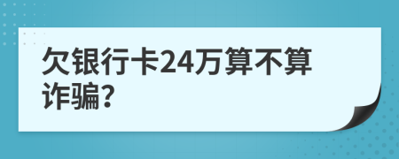 欠银行卡24万算不算诈骗？