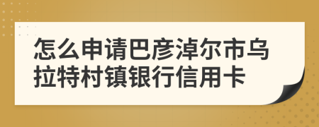 怎么申请巴彦淖尔市乌拉特村镇银行信用卡