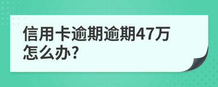 信用卡逾期逾期47万怎么办?