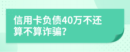 信用卡负债40万不还算不算诈骗？