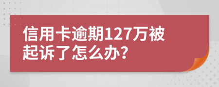 信用卡逾期127万被起诉了怎么办？