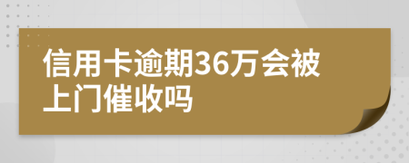 信用卡逾期36万会被上门催收吗