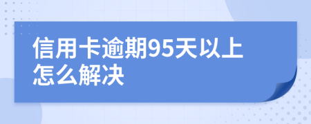 信用卡逾期95天以上怎么解决