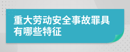 重大劳动安全事故罪具有哪些特征