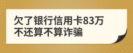 欠了银行信用卡83万不还算不算诈骗