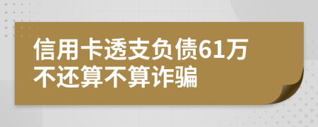 信用卡透支负债61万不还算不算诈骗