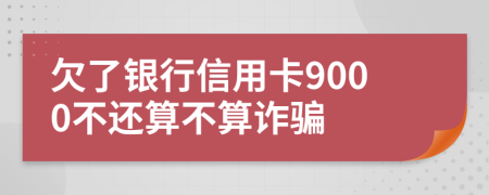 欠了银行信用卡9000不还算不算诈骗