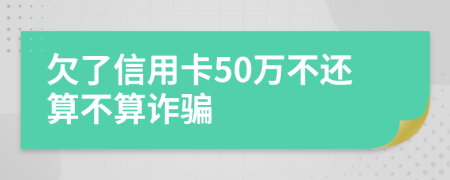 欠了信用卡50万不还算不算诈骗