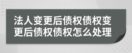 法人变更后债权债权变更后债权债权怎么处理