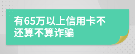 有65万以上信用卡不还算不算诈骗