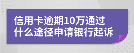 信用卡逾期10万通过什么途径申请银行起诉