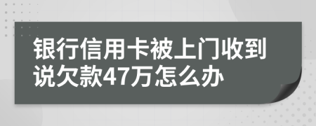 银行信用卡被上门收到说欠款47万怎么办