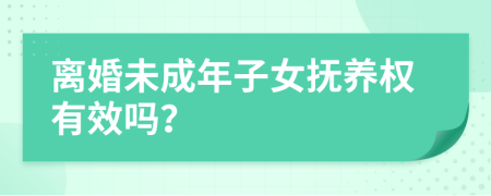 离婚未成年子女抚养权有效吗？