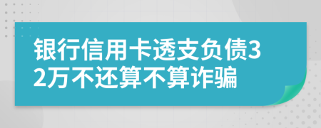 银行信用卡透支负债32万不还算不算诈骗