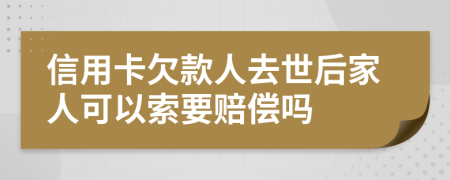信用卡欠款人去世后家人可以索要赔偿吗