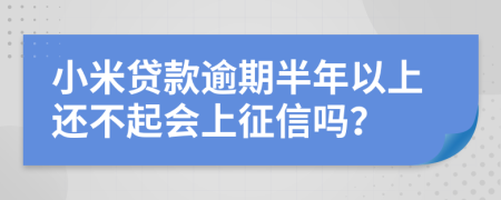 小米贷款逾期半年以上还不起会上征信吗？