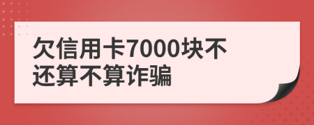 欠信用卡7000块不还算不算诈骗