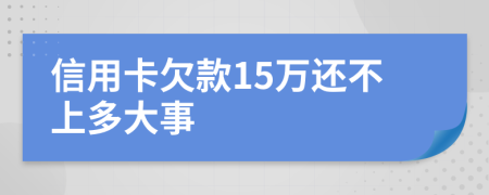 信用卡欠款15万还不上多大事