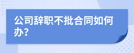 公司辞职不批合同如何办？