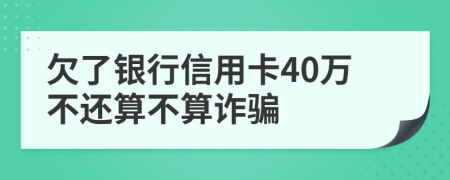 欠了银行信用卡40万不还算不算诈骗