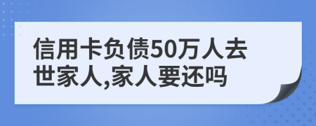 信用卡负债50万人去世家人,家人要还吗